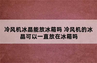 冷风机冰晶能放冰箱吗 冷风机的冰晶可以一直放在冰箱吗